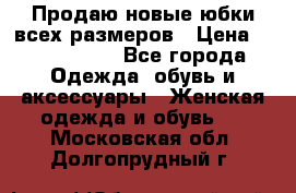 Продаю новые юбки всех размеров › Цена ­ 2800-4300 - Все города Одежда, обувь и аксессуары » Женская одежда и обувь   . Московская обл.,Долгопрудный г.